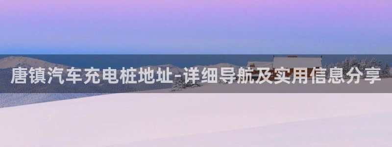 威廉希尔 1.95 3.40 3.30：唐镇汽车充电桩地址-详细导航及实用信息分享